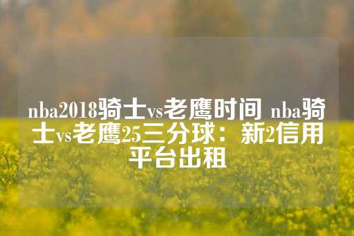 nba2018骑士vs老鹰时间 nba骑士vs老鹰25三分球：新2信用平台出租-第1张图片-皇冠信用盘出租