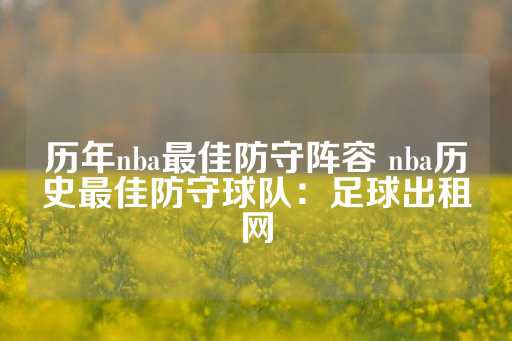 历年nba最佳防守阵容 nba历史最佳防守球队：足球出租网