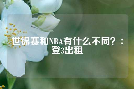 世锦赛和NBA有什么不同？：登3出租-第1张图片-皇冠信用盘出租