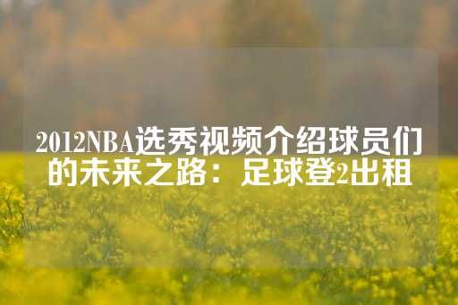 2012NBA选秀视频介绍球员们的未来之路：足球登2出租-第1张图片-皇冠信用盘出租