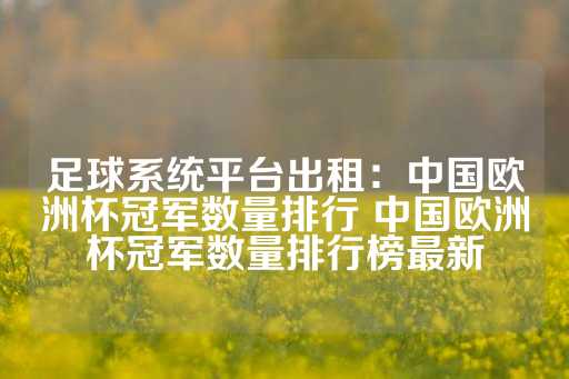 足球系统平台出租：中国欧洲杯冠军数量排行 中国欧洲杯冠军数量排行榜最新-第1张图片-皇冠信用盘出租