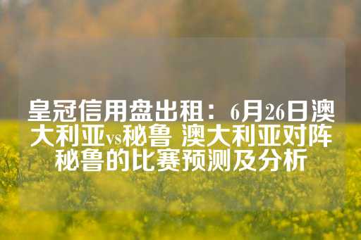 皇冠信用盘出租：6月26日澳大利亚vs秘鲁 澳大利亚对阵秘鲁的比赛预测及分析-第1张图片-皇冠信用盘出租