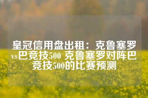 皇冠信用盘出租：克鲁塞罗vs巴竞技500 克鲁塞罗对阵巴竞技500的比赛预测