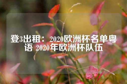 登3出租：2020欧洲杯名单粤语 2020年欧洲杯队伍-第1张图片-皇冠信用盘出租