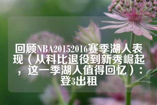 回顾NBA20152016赛季湖人表现（从科比退役到新秀崛起，这一季湖人值得回忆）：登3出租