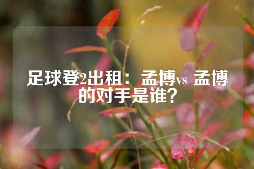 足球登2出租：孟博vs 孟博的对手是谁？