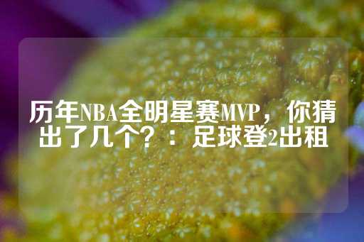 历年NBA全明星赛MVP，你猜出了几个？：足球登2出租-第1张图片-皇冠信用盘出租