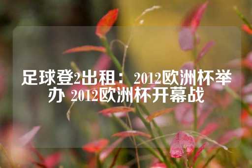 足球登2出租：2012欧洲杯举办 2012欧洲杯开幕战