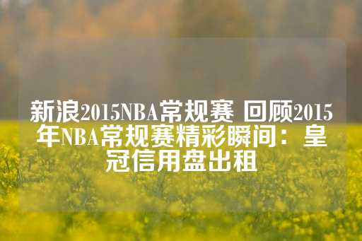 新浪2015NBA常规赛 回顾2015年NBA常规赛精彩瞬间：皇冠信用盘出租-第1张图片-皇冠信用盘出租