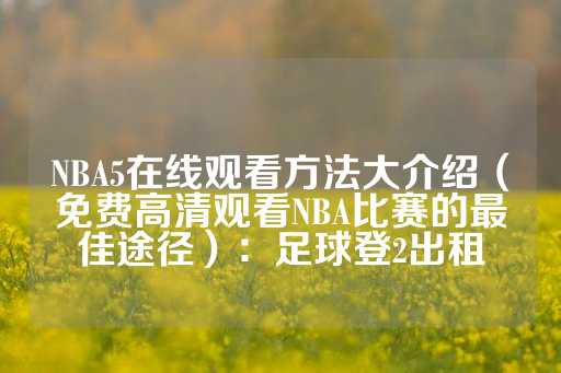 NBA5在线观看方法大介绍（免费高清观看NBA比赛的最佳途径）：足球登2出租