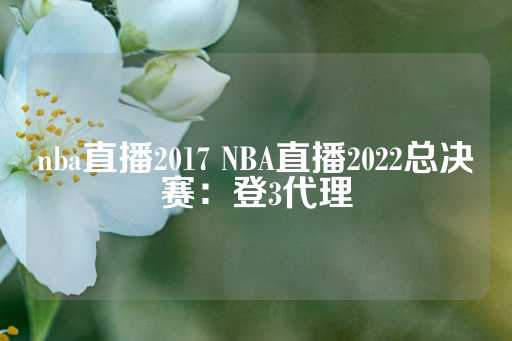 nba直播2017 NBA直播2022总决赛：登3代理