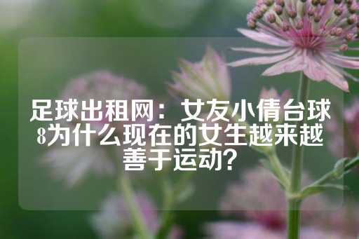 足球出租网：女友小倩台球8为什么现在的女生越来越善于运动？-第1张图片-皇冠信用盘出租