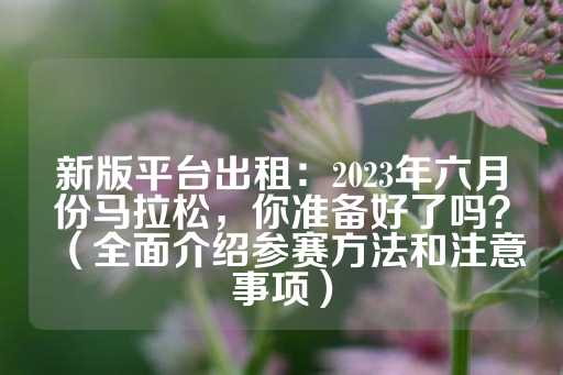 新版平台出租：2023年六月份马拉松，你准备好了吗？（全面介绍参赛方法和注意事项）-第1张图片-皇冠信用盘出租