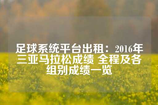 足球系统平台出租：2016年三亚马拉松成绩 全程及各组别成绩一览