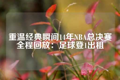 重温经典瞬间14年NBA总决赛全程回放：足球登1出租