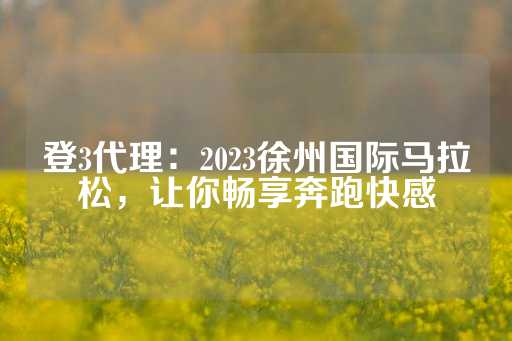 登3代理：2023徐州国际马拉松，让你畅享奔跑快感-第1张图片-皇冠信用盘出租