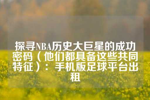 探寻NBA历史大巨星的成功密码（他们都具备这些共同特征）：手机版足球平台出租-第1张图片-皇冠信用盘出租