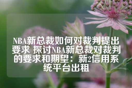 NBA新总裁如何对裁判提出要求 探讨NBA新总裁对裁判的要求和期望：新2信用系统平台出租