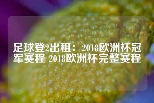 足球登2出租：2018欧洲杯冠军赛程 2018欧洲杯完整赛程-第1张图片-皇冠信用盘出租