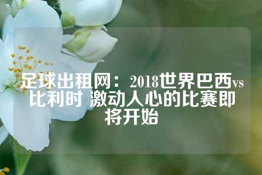 足球出租网：2018世界巴西vs比利时 激动人心的比赛即将开始-第1张图片-皇冠信用盘出租