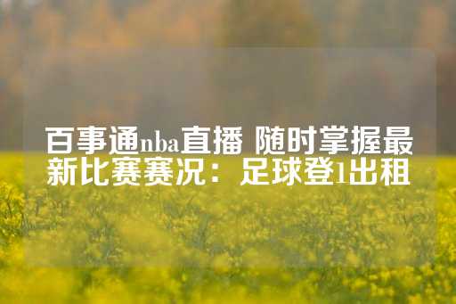 百事通nba直播 随时掌握最新比赛赛况：足球登1出租-第1张图片-皇冠信用盘出租