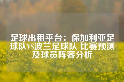 足球出租平台：保加利亚足球队VS波兰足球队 比赛预测及球员阵容分析-第1张图片-皇冠信用盘出租