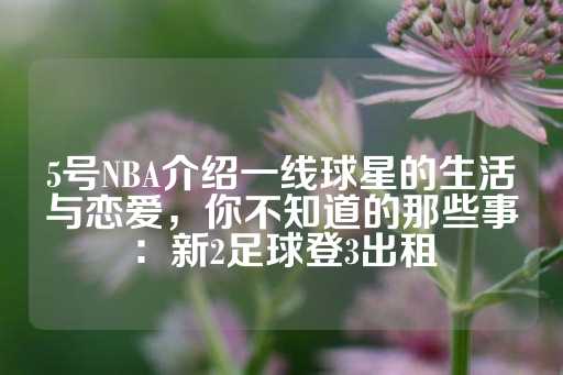 5号NBA介绍一线球星的生活与恋爱，你不知道的那些事：新2足球登3出租-第1张图片-皇冠信用盘出租