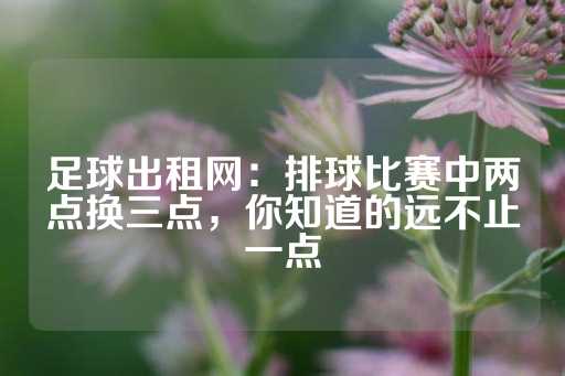 足球出租网：排球比赛中两点换三点，你知道的远不止一点