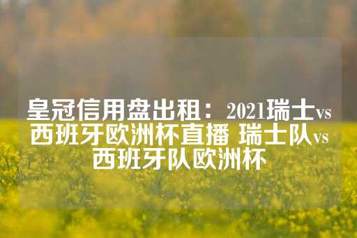 皇冠信用盘出租：2021瑞士vs西班牙欧洲杯直播 瑞士队vs西班牙队欧洲杯-第1张图片-皇冠信用盘出租