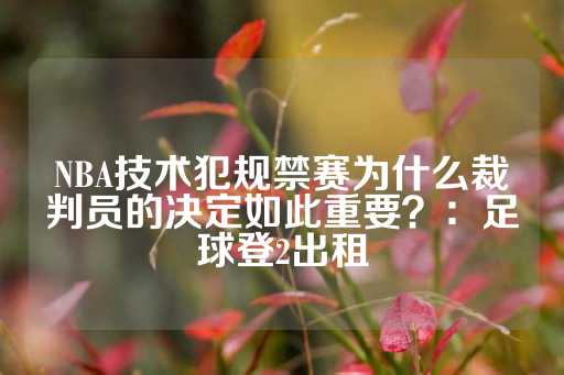 NBA技术犯规禁赛为什么裁判员的决定如此重要？：足球登2出租-第1张图片-皇冠信用盘出租