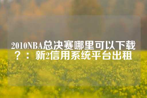 2010NBA总决赛哪里可以下载？：新2信用系统平台出租-第1张图片-皇冠信用盘出租