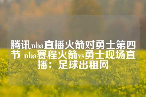 腾讯nba直播火箭对勇士第四节 nba赛程火箭vs勇士现场直播：足球出租网