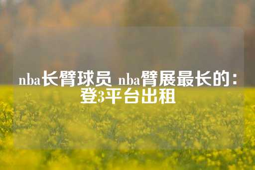 nba长臂球员 nba臂展最长的：登3平台出租-第1张图片-皇冠信用盘出租