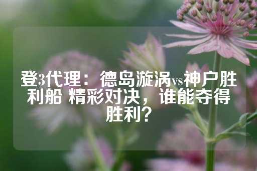 登3代理：德岛漩涡vs神户胜利船 精彩对决，谁能夺得胜利？