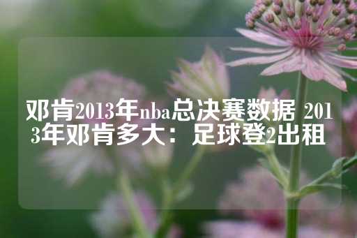 邓肯2013年nba总决赛数据 2013年邓肯多大：足球登2出租-第1张图片-皇冠信用盘出租