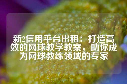 新2信用平台出租：打造高效的网球教学教案，助你成为网球教练领域的专家-第1张图片-皇冠信用盘出租