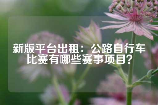 新版平台出租：公路自行车比赛有哪些赛事项目？-第1张图片-皇冠信用盘出租