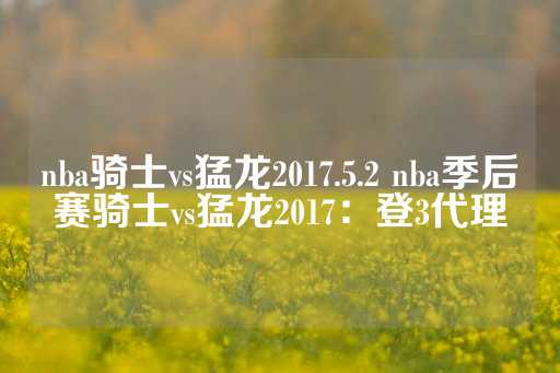 nba骑士vs猛龙2017.5.2 nba季后赛骑士vs猛龙2017：登3代理