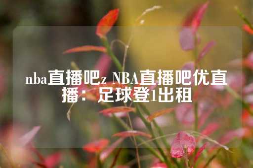 nba直播吧z NBA直播吧优直播：足球登1出租