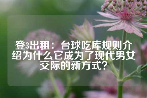 登3出租：台球吃库规则介绍为什么它成为了现代男女交际的新方式？-第1张图片-皇冠信用盘出租