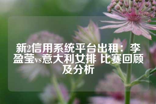 新2信用系统平台出租：李盈莹vs意大利女排 比赛回顾及分析-第1张图片-皇冠信用盘出租