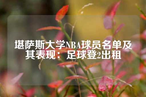 堪萨斯大学NBA球员名单及其表现：足球登2出租-第1张图片-皇冠信用盘出租