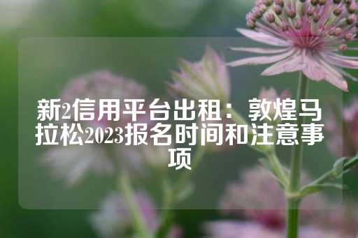 新2信用平台出租：敦煌马拉松2023报名时间和注意事项-第1张图片-皇冠信用盘出租