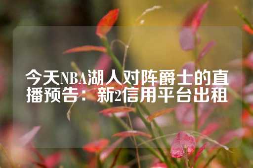 今天NBA湖人对阵爵士的直播预告：新2信用平台出租-第1张图片-皇冠信用盘出租