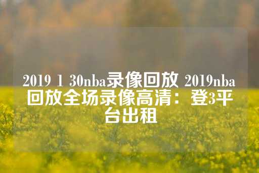 2019 1 30nba录像回放 2019nba回放全场录像高清：登3平台出租-第1张图片-皇冠信用盘出租