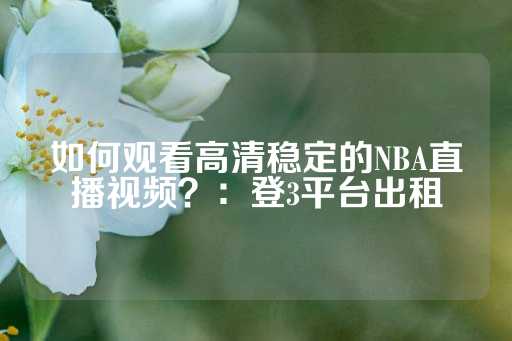 如何观看高清稳定的NBA直播视频？：登3平台出租-第1张图片-皇冠信用盘出租