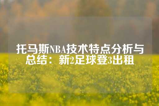 托马斯NBA技术特点分析与总结：新2足球登3出租-第1张图片-皇冠信用盘出租