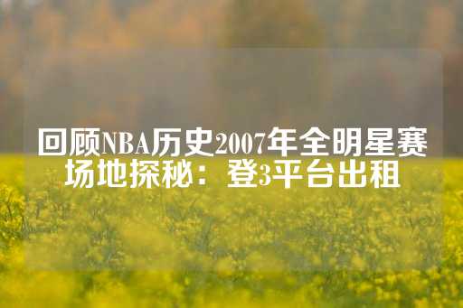 回顾NBA历史2007年全明星赛场地探秘：登3平台出租