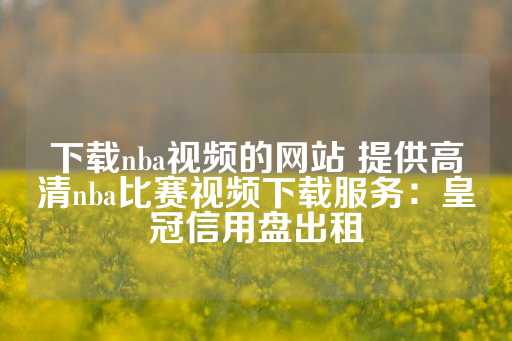 下载nba视频的网站 提供高清nba比赛视频下载服务：皇冠信用盘出租