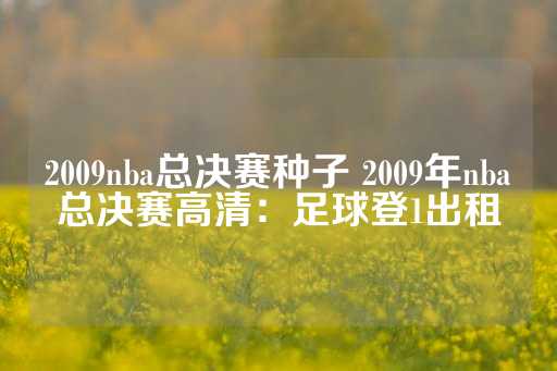 2009nba总决赛种子 2009年nba总决赛高清：足球登1出租-第1张图片-皇冠信用盘出租